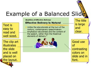 Example of a Balanced Slide The clip art illustrates the slide and is well placed on the layout. The title is large and clear. Good use of contrasting colors on slide and in font. Text is easy to read and well sized. 