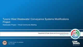 A Fairfax County, VA, publication
Department of Public Works and Environmental Services
Working for You!
Tysons West Wastewater Conveyance Systems Modifications
Project
Wastewater Project – Virtual Community Meeting
May 10, 2022
 