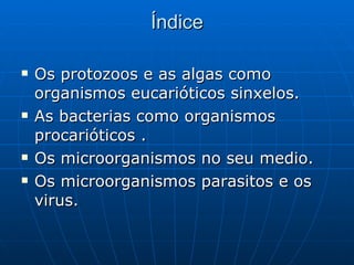 Índice Os protozoos e as algas como organismos eucarióticos sinxelos. As bacterias como organismos procarióticos . Os microorganismos no seu medio. Os microorganismos parasitos e os virus. 