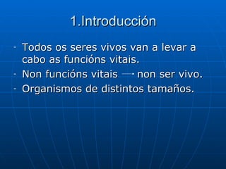 1.Introducción Todos os seres vivos van a levar a cabo as funcións vitais. Non funcións vitais    non ser vivo. Organismos de distintos tamaños. 