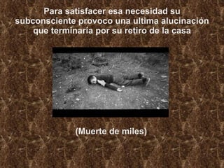 Para satisfacer esa necesidad su subconsciente provoco una ultima alucinación que terminaría por su retiro de la casa (Muerte de miles) 