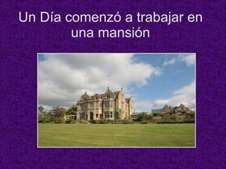 Un Día comenzó a trabajar en una mansión 