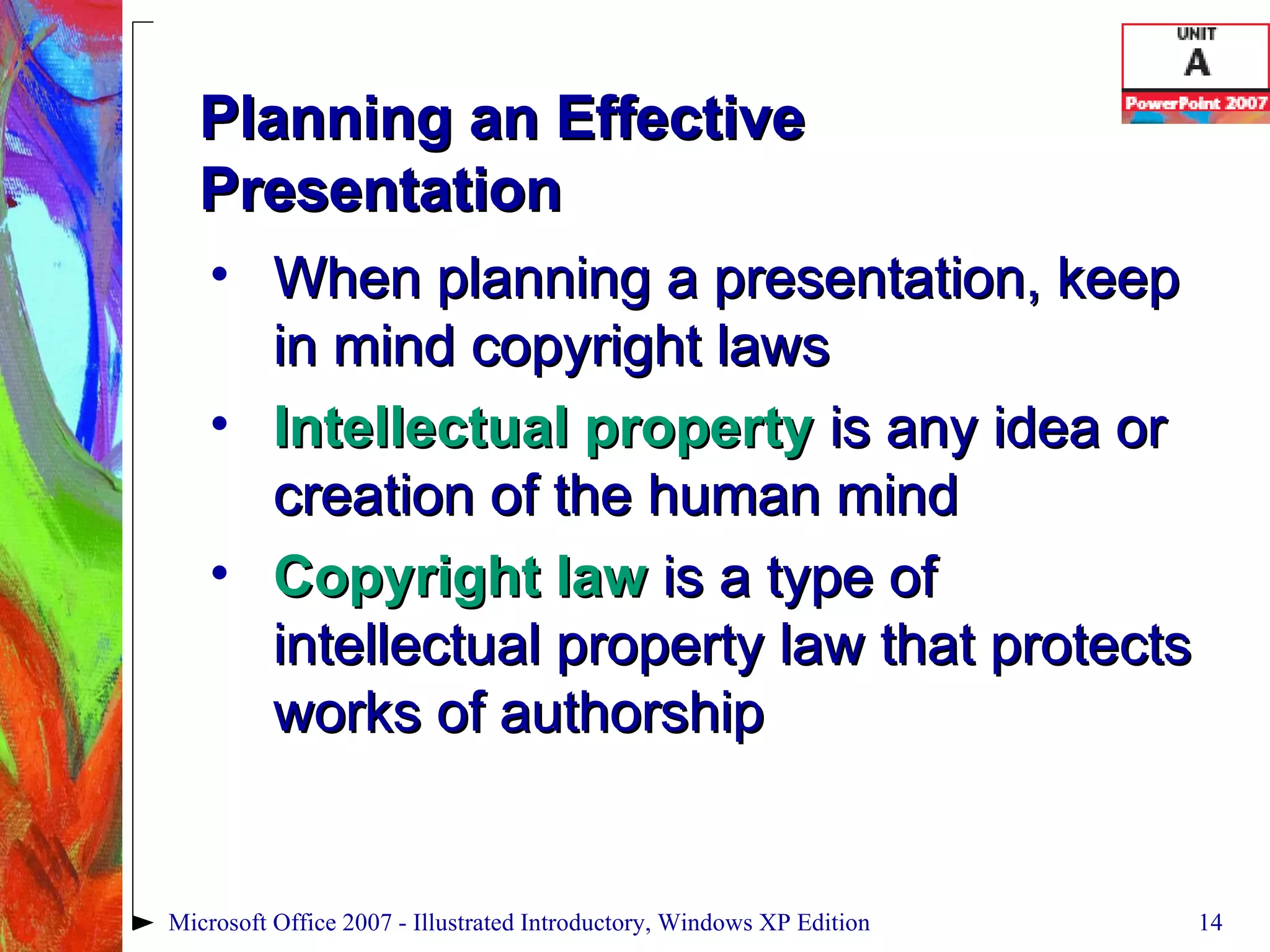 Planning an Effective Presentation When planning a presentation, keep in mind copyright laws Intellectual property  is any idea or creation of the human mind Copyright law  is a type of intellectual property law that protects works of authorship Microsoft Office 2007 - Illustrated Introductory, Windows XP Edition 