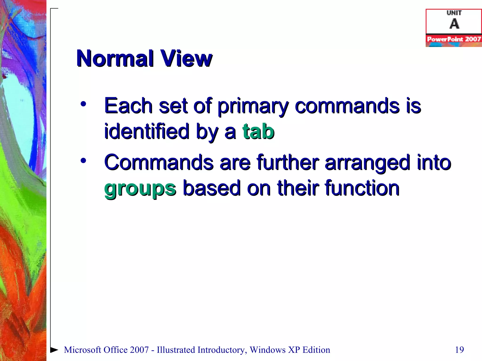 Normal View Each set of primary commands is identified by a  tab Commands are further arranged into  groups  based on their function Microsoft Office 2007 - Illustrated Introductory, Windows XP Edition 