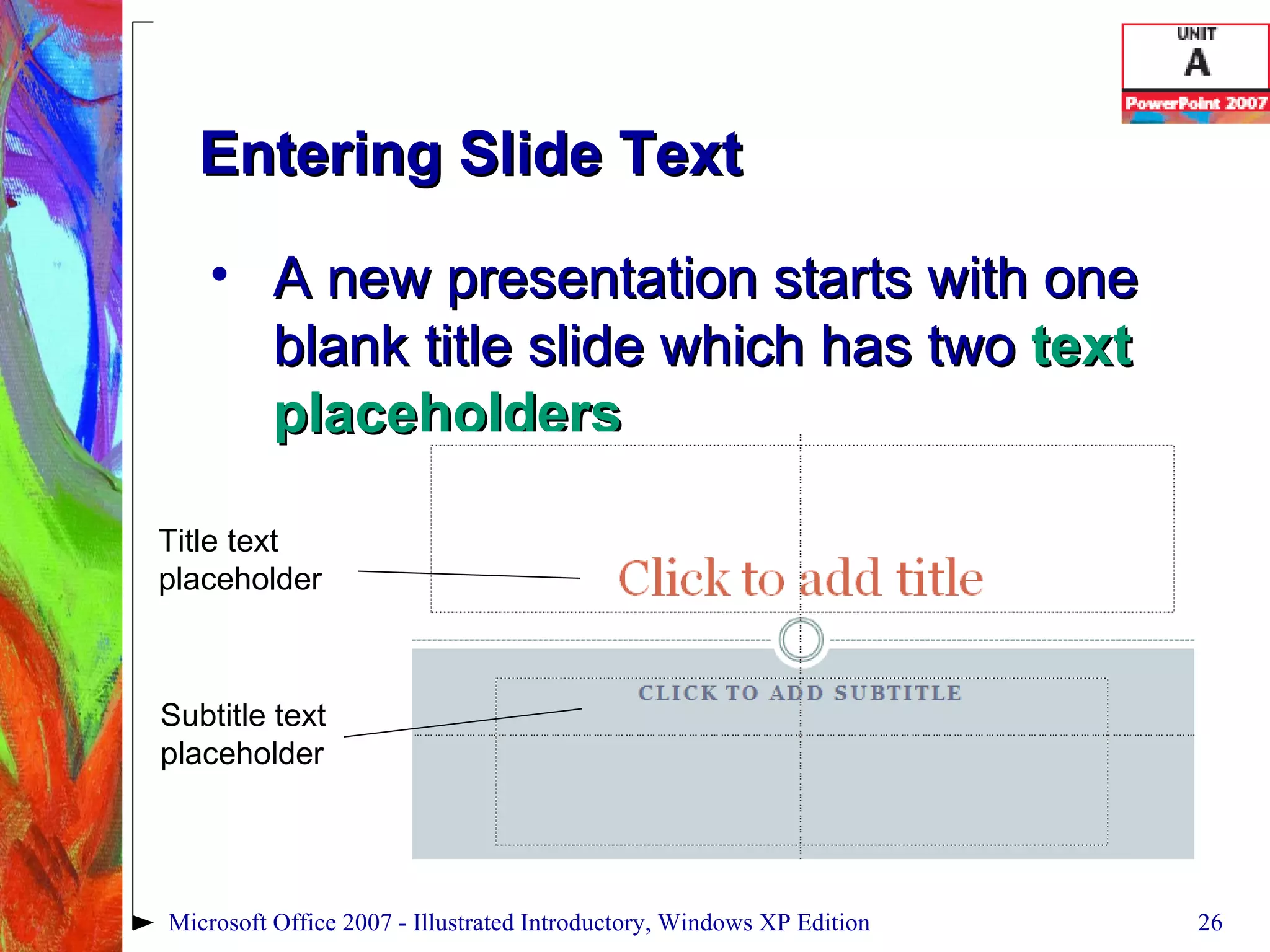 Entering Slide Text A new presentation starts with one blank title slide which has two  text placeholders Microsoft Office 2007 - Illustrated Introductory, Windows XP Edition Title text placeholder Subtitle text placeholder 