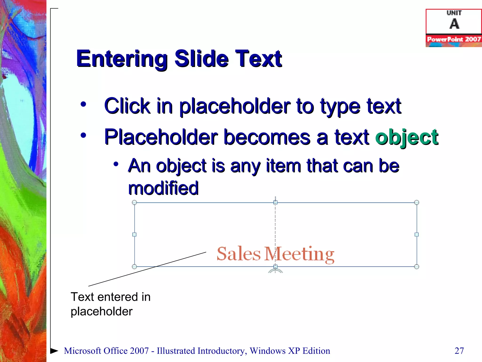 Entering Slide Text Click in placeholder to type text Placeholder becomes a text  object An object is any item that can be modified Microsoft Office 2007 - Illustrated Introductory, Windows XP Edition Text entered in placeholder 
