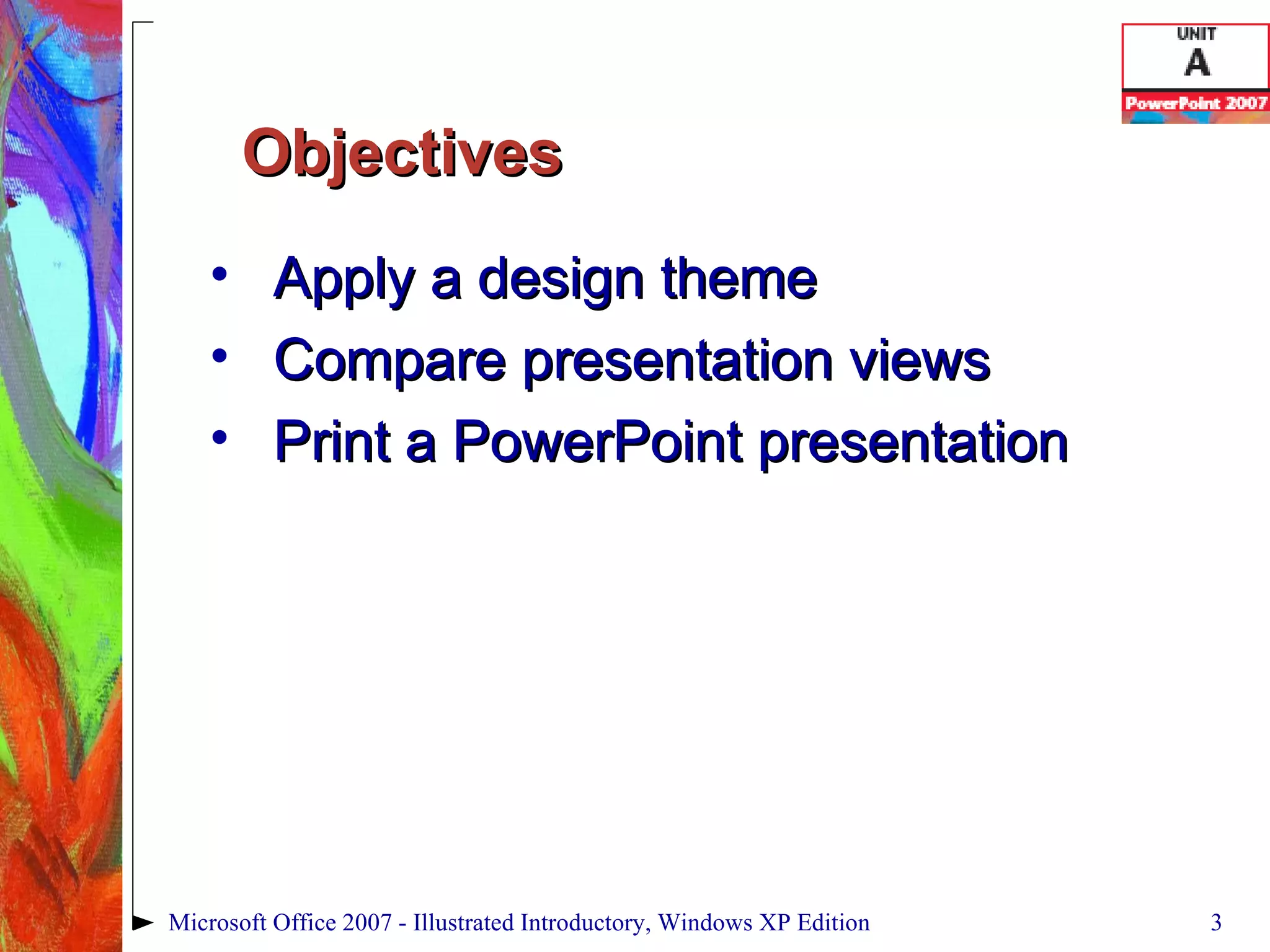Apply a design theme Compare presentation views Print a PowerPoint presentation Objectives Microsoft Office 2007 - Illustrated Introductory, Windows XP Edition 