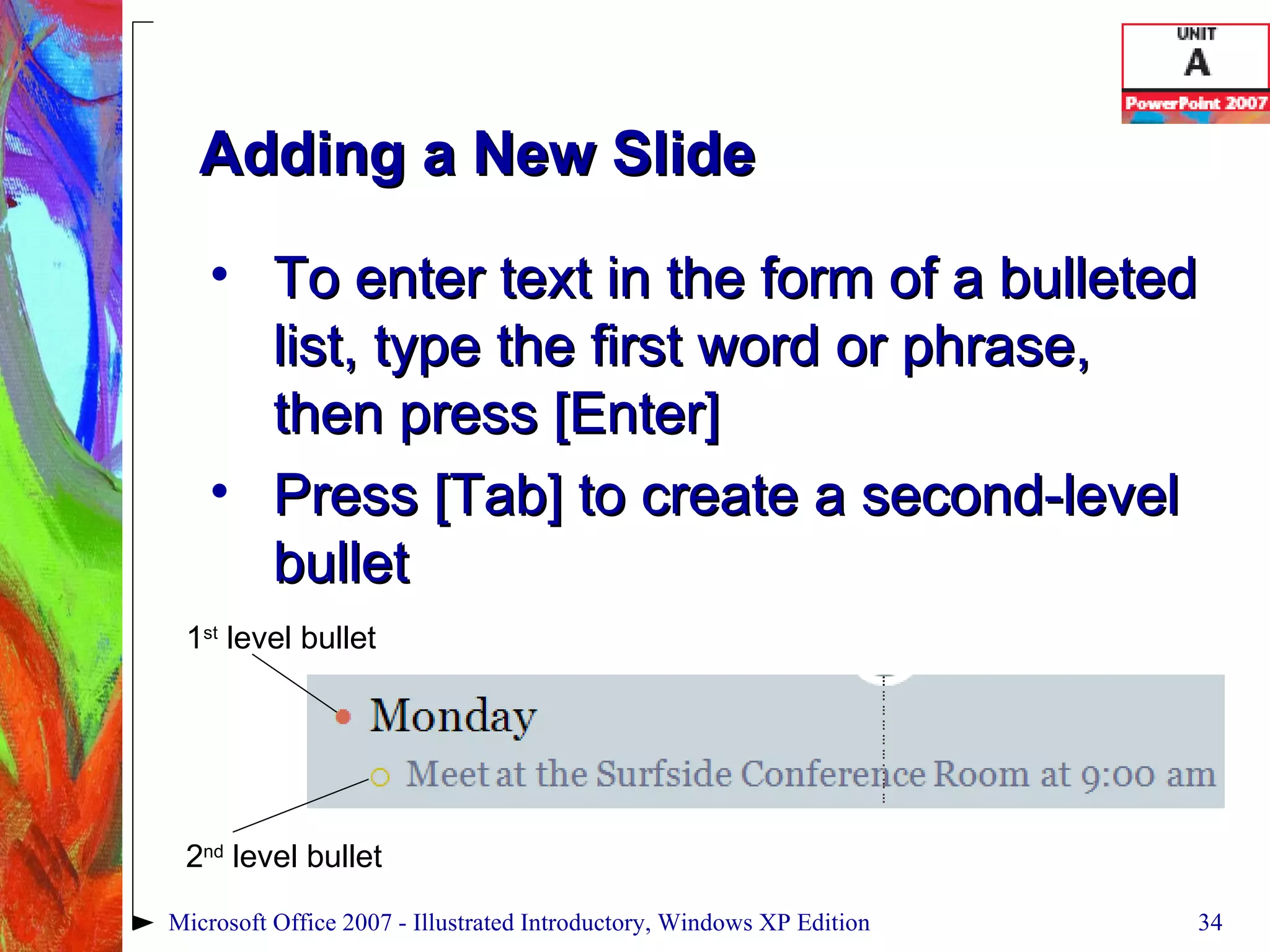 Adding a New Slide To enter text in the form of a bulleted list, type the first word or phrase, then press [Enter] Press [Tab] to create a second-level bullet Microsoft Office 2007 - Illustrated Introductory, Windows XP Edition 1 st  level bullet 2 nd  level bullet 