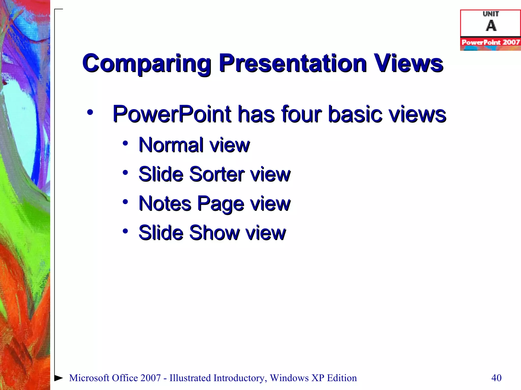 Comparing Presentation Views PowerPoint has four basic views Normal view Slide Sorter view Notes Page view Slide Show view Microsoft Office 2007 - Illustrated Introductory, Windows XP Edition 