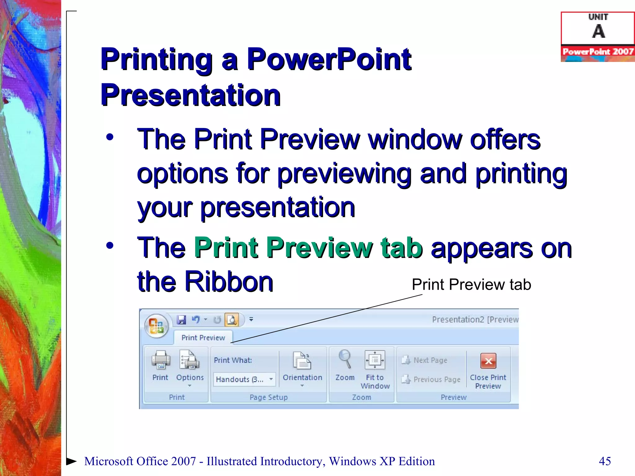 Printing a PowerPoint Presentation The Print Preview window offers options for previewing and printing your presentation The  Print Preview tab  appears on the Ribbon Microsoft Office 2007 - Illustrated Introductory, Windows XP Edition Print Preview tab 