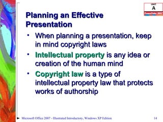Planning an Effective Presentation When planning a presentation, keep in mind copyright laws Intellectual property  is any idea or creation of the human mind Copyright law  is a type of intellectual property law that protects works of authorship Microsoft Office 2007 - Illustrated Introductory, Windows XP Edition 