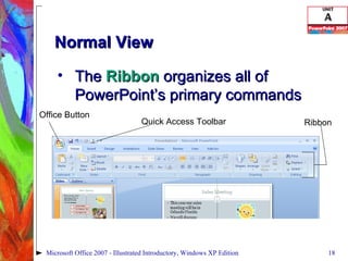 Normal View The  Ribbon  organizes all of PowerPoint’s primary commands Microsoft Office 2007 - Illustrated Introductory, Windows XP Edition Office Button Quick Access Toolbar Ribbon 