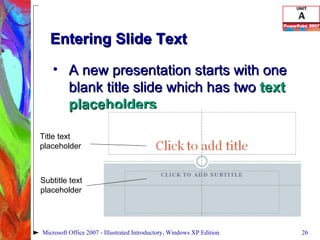 Entering Slide Text A new presentation starts with one blank title slide which has two  text placeholders Microsoft Office 2007 - Illustrated Introductory, Windows XP Edition Title text placeholder Subtitle text placeholder 