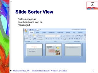 Slide Sorter View Microsoft Office 2007 - Illustrated Introductory, Windows XP Edition Slides appear as thumbnails and can be rearranged 