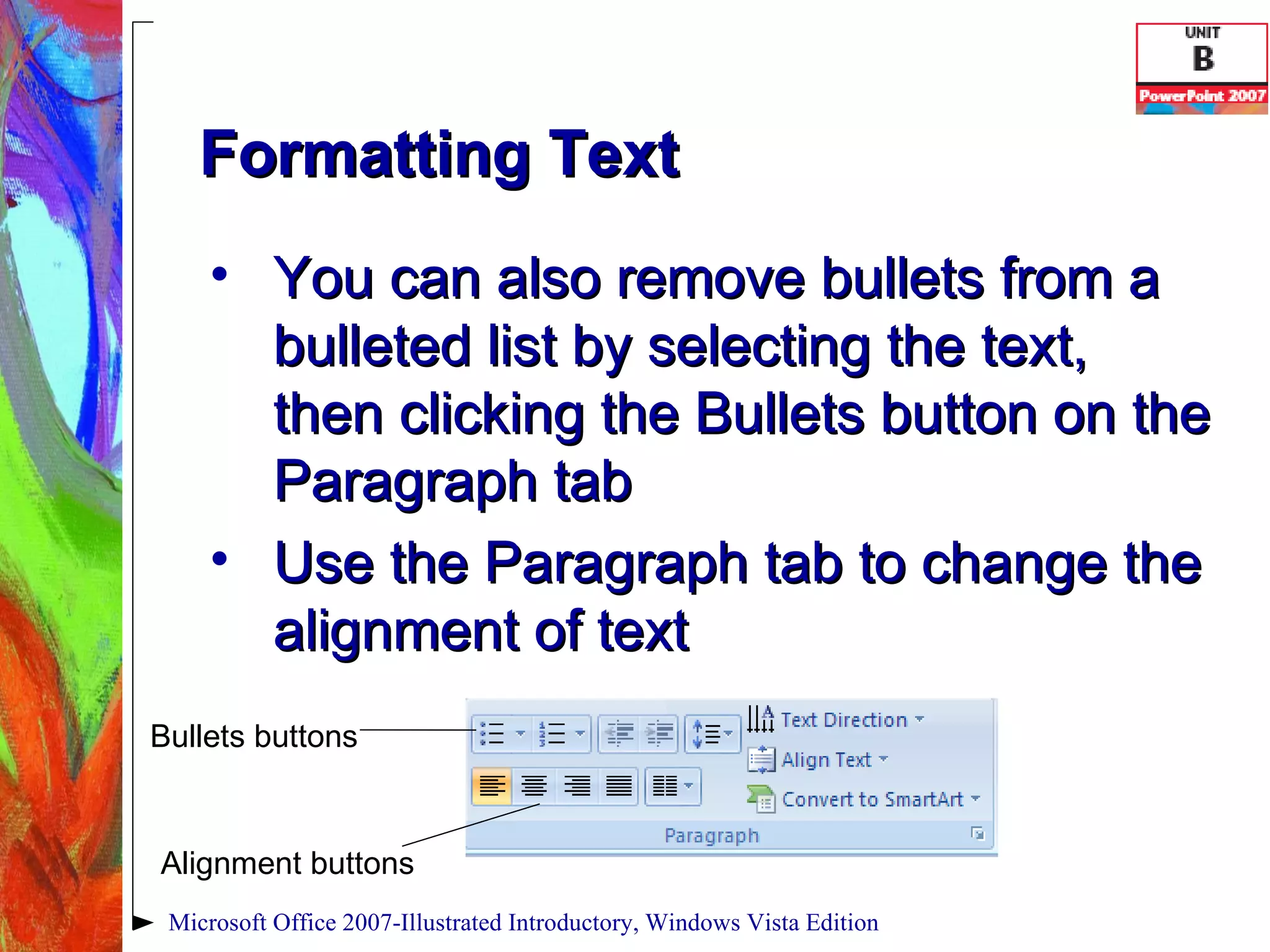 Formatting Text You can also remove bullets from a bulleted list by selecting the text, then clicking the Bullets button on the Paragraph tab Use the Paragraph tab to change the alignment of text Microsoft Office 2007-Illustrated Introductory, Windows Vista Edition Alignment buttons Bullets buttons 