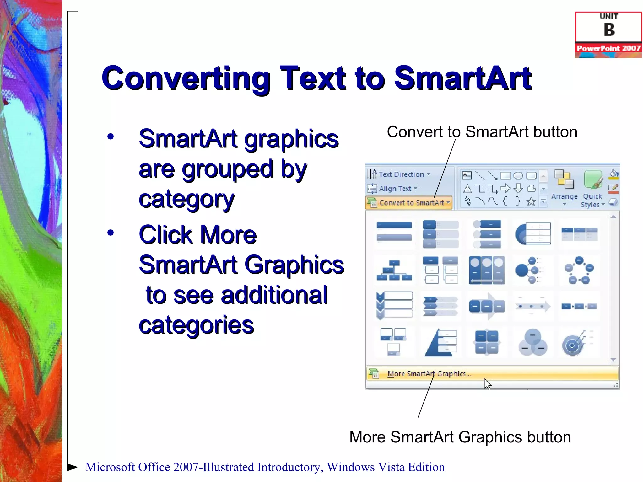 Converting Text to SmartArt SmartArt graphics are grouped by category Click More SmartArt Graphics  to see additional categories Microsoft Office 2007-Illustrated Introductory, Windows Vista Edition More SmartArt Graphics button Convert to SmartArt button 