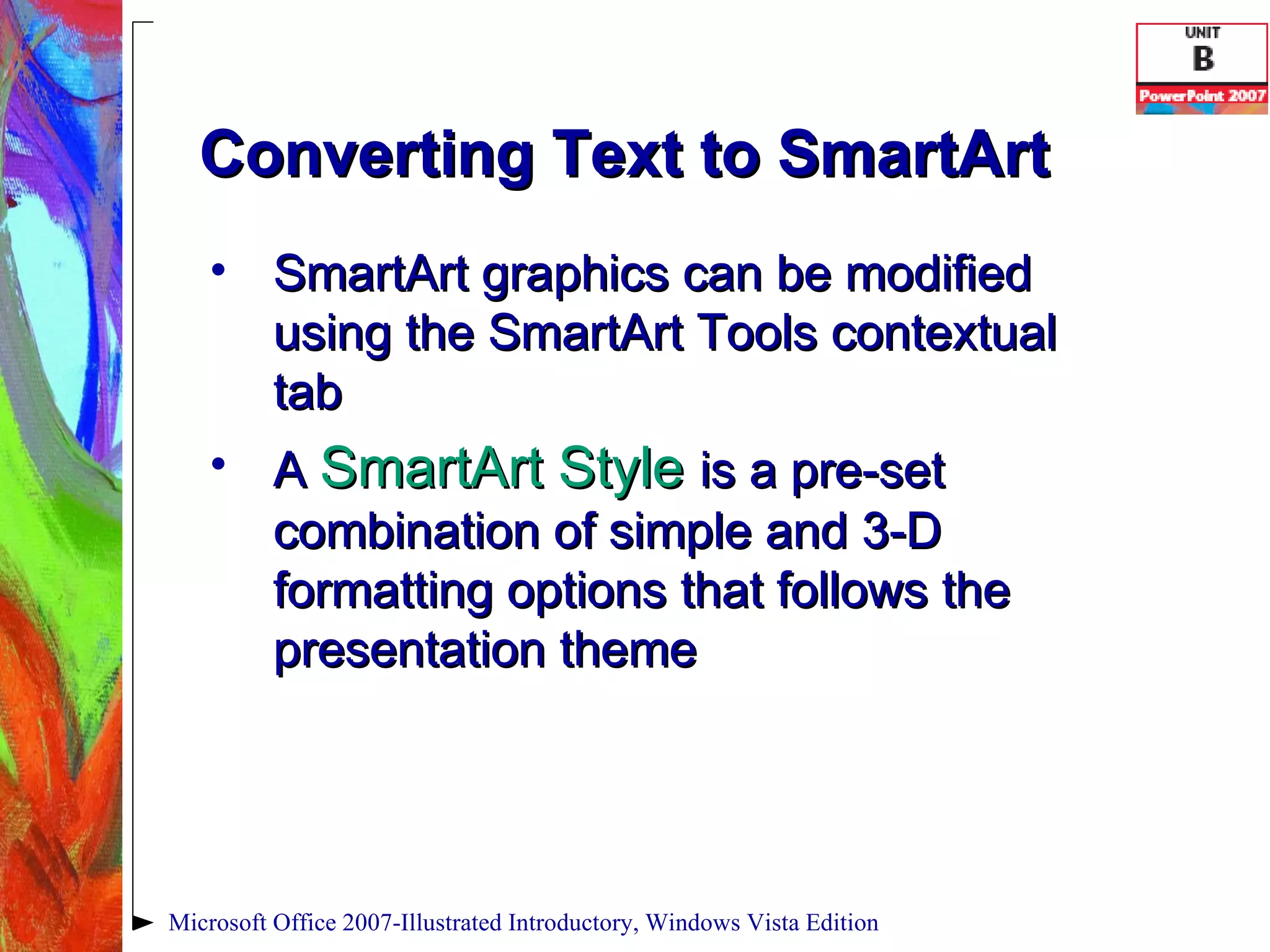 Converting Text to SmartArt SmartArt graphics can be modified using the SmartArt Tools contextual tab A  SmartArt Style  is a pre-set combination of simple and 3-D formatting options that follows the presentation theme Microsoft Office 2007-Illustrated Introductory, Windows Vista Edition 