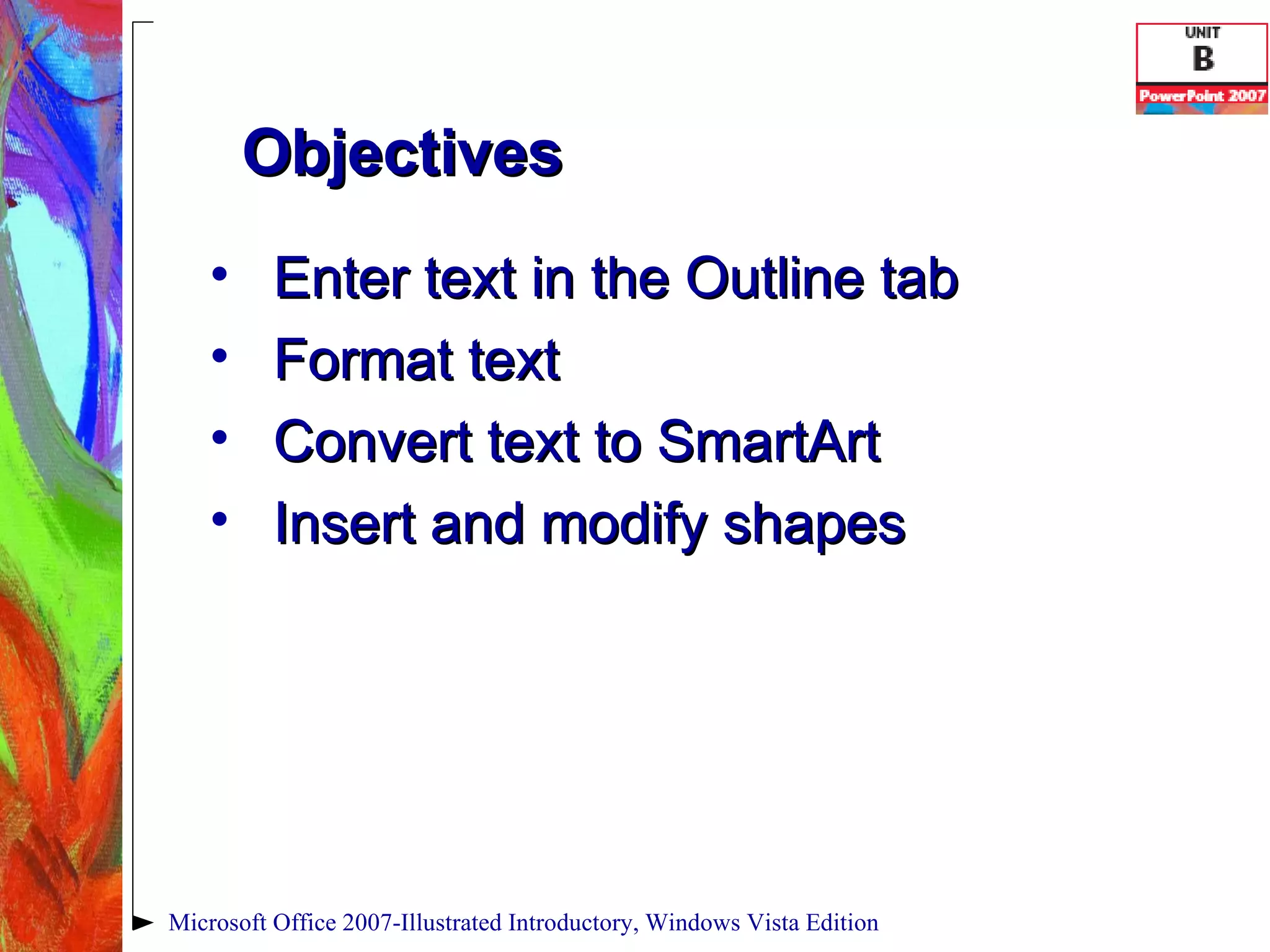 Enter text in the Outline tab Format text Convert text to SmartArt Insert and modify shapes Microsoft Office 2007-Illustrated Introductory, Windows Vista Edition Objectives 