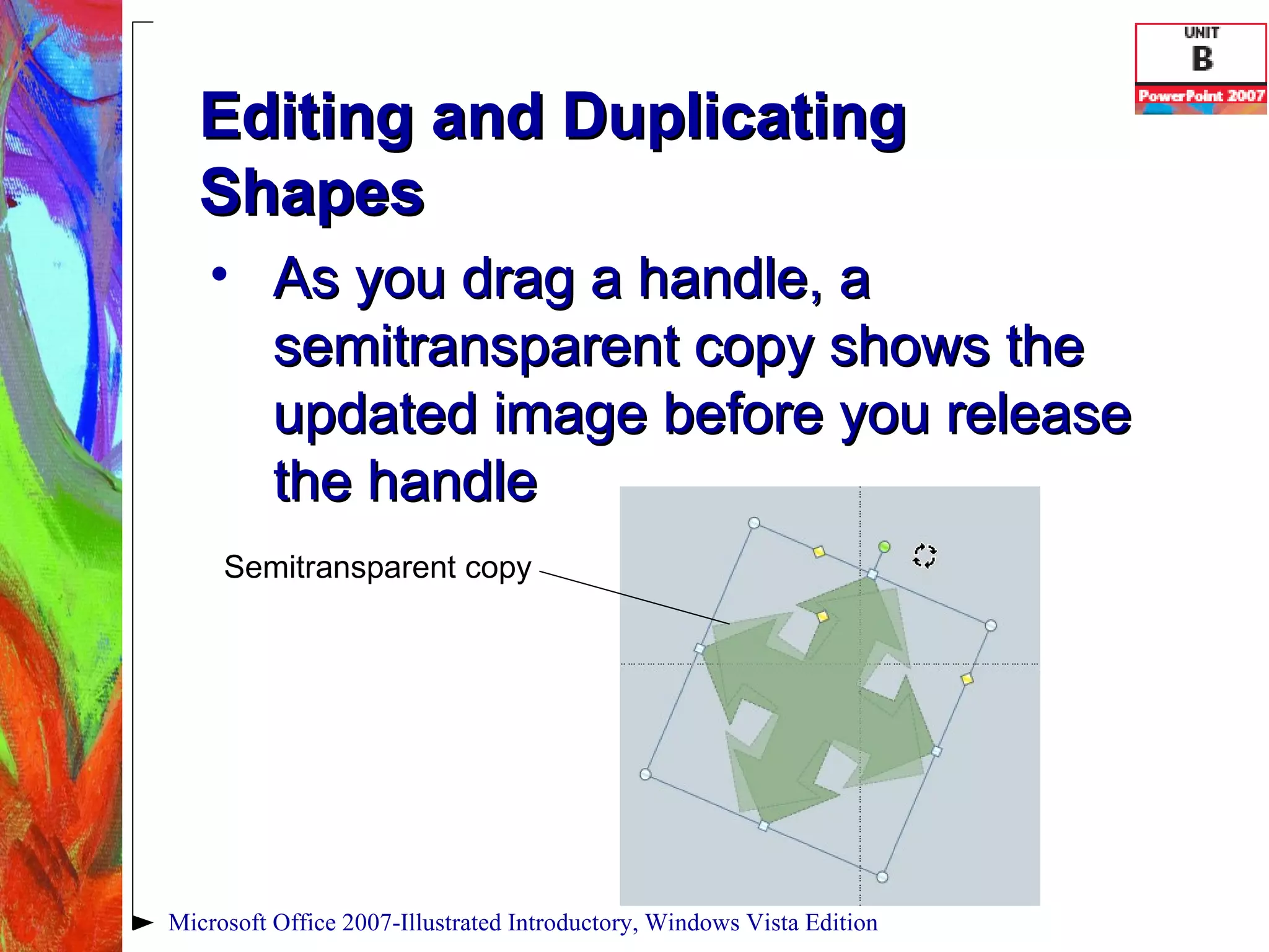 Editing and Duplicating Shapes As you drag a handle, a semitransparent copy shows the updated image before you release the handle Microsoft Office 2007-Illustrated Introductory, Windows Vista Edition Semitransparent copy 