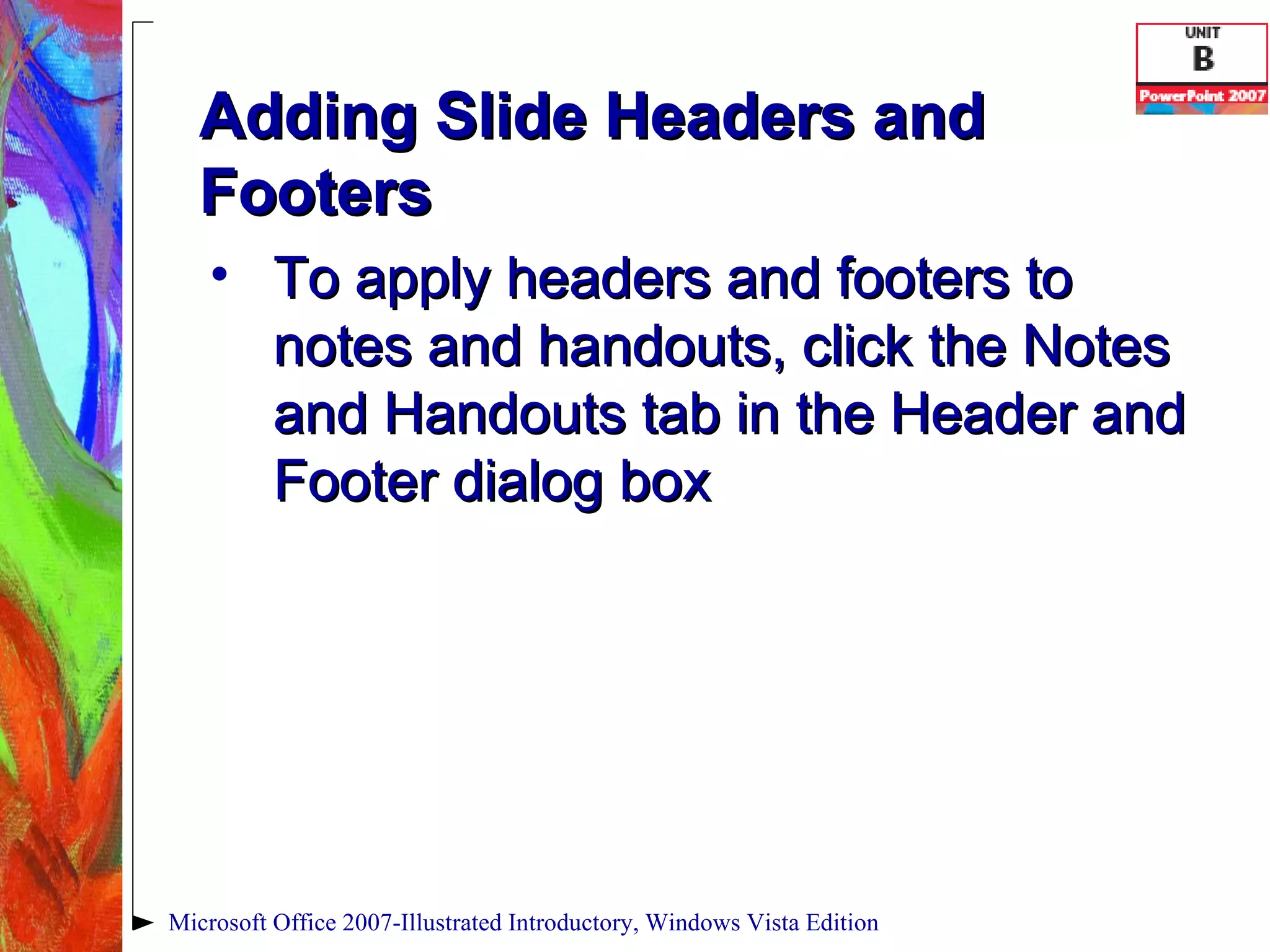 Adding Slide Headers and Footers To apply headers and footers to notes and handouts, click the Notes and Handouts tab in the Header and Footer dialog box Microsoft Office 2007-Illustrated Introductory, Windows Vista Edition 