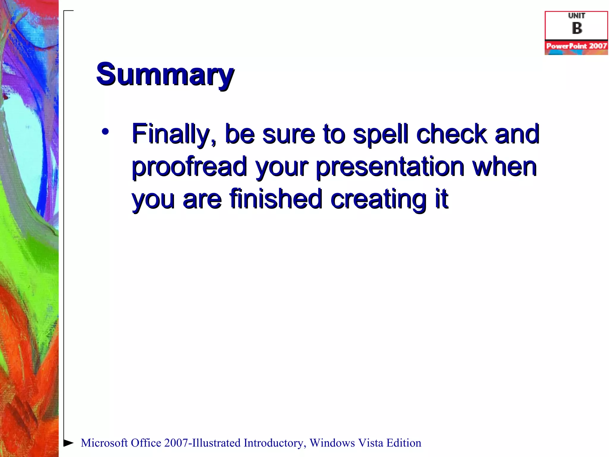 Summary Finally, be sure to spell check and proofread your presentation when you are finished creating it Microsoft Office 2007-Illustrated Introductory, Windows Vista Edition 