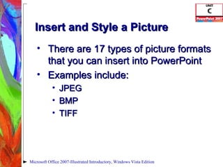 Insert and Style a Picture There are 17 types of picture formats that you can insert into PowerPoint Examples include: JPEG BMP TIFF Microsoft Office 2007-Illustrated Introductory, Windows Vista Edition 