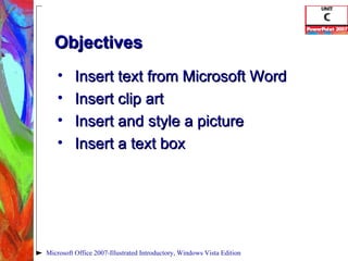 Objectives Insert text from Microsoft Word Insert clip art Insert and style a picture Insert a text box Microsoft Office 2007-Illustrated Introductory, Windows Vista Edition 