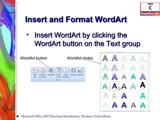 Insert and Format WordArt Insert WordArt by clicking the WordArt button on the Text group Microsoft Office 2007-Illustrated Introductory, Windows Vista Edition WordArt button WordArt styles 
