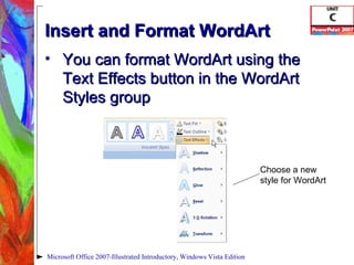 Insert and Format WordArt You can format WordArt using the Text Effects button in the WordArt Styles group  Microsoft Office 2007-Illustrated Introductory, Windows Vista Edition Choose a new style for WordArt 