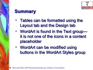 Summary Tables can be formatted using the Layout tab and the Design tab WordArt is found in the Text group—it is not one of the icons in a content placeholder WordArt can be modified using buttons in the WordArt Styles group Microsoft Office 2007-Illustrated Introductory, Windows Vista Edition 