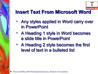 Insert Text From Microsoft Word Any styles applied in Word carry over in PowerPoint A Heading 1 style in Word becomes a slide title in PowerPoint A Heading 2 style becomes the first level of text in a bulleted list Microsoft Office 2007-Illustrated Introductory, Windows Vista Edition 
