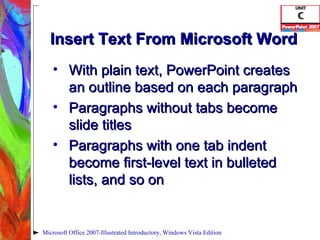 Insert Text From Microsoft Word With plain text, PowerPoint creates an outline based on each paragraph Paragraphs without tabs become slide titles Paragraphs with one tab indent become first-level text in bulleted lists, and so on Microsoft Office 2007-Illustrated Introductory, Windows Vista Edition 