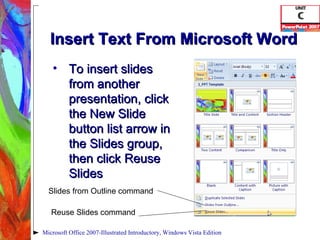Insert Text From Microsoft Word To insert slides from another presentation, click the New Slide button list arrow in the Slides group, then click Reuse Slides Microsoft Office 2007-Illustrated Introductory, Windows Vista Edition Slides from Outline command Reuse Slides command 