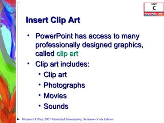 Insert Clip Art PowerPoint has access to many professionally designed graphics, called  clip art Clip art includes: Clip art Photographs Movies Sounds Microsoft Office 2007-Illustrated Introductory, Windows Vista Edition 