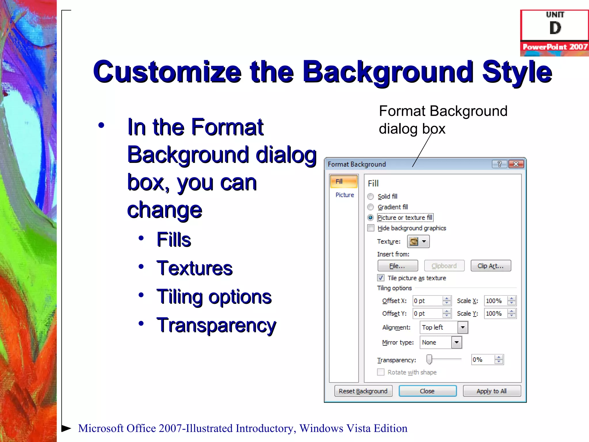 Customize the Background Style In the Format Background dialog box, you can change Fills Textures Tiling options Transparency Microsoft Office 2007-Illustrated Introductory, Windows Vista Edition Format Background dialog box 
