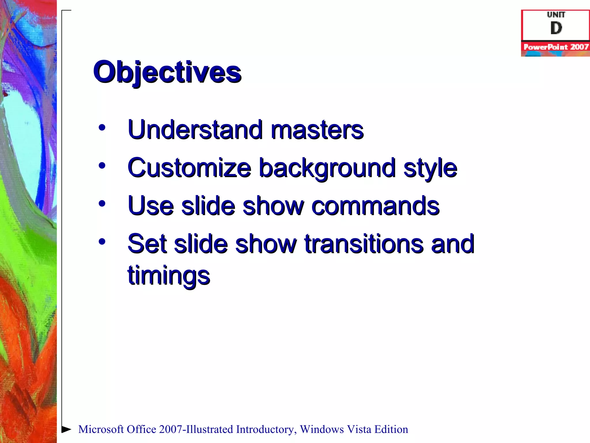 Objectives Understand masters Customize background style Use slide show commands Set slide show transitions and timings Microsoft Office 2007-Illustrated Introductory, Windows Vista Edition 