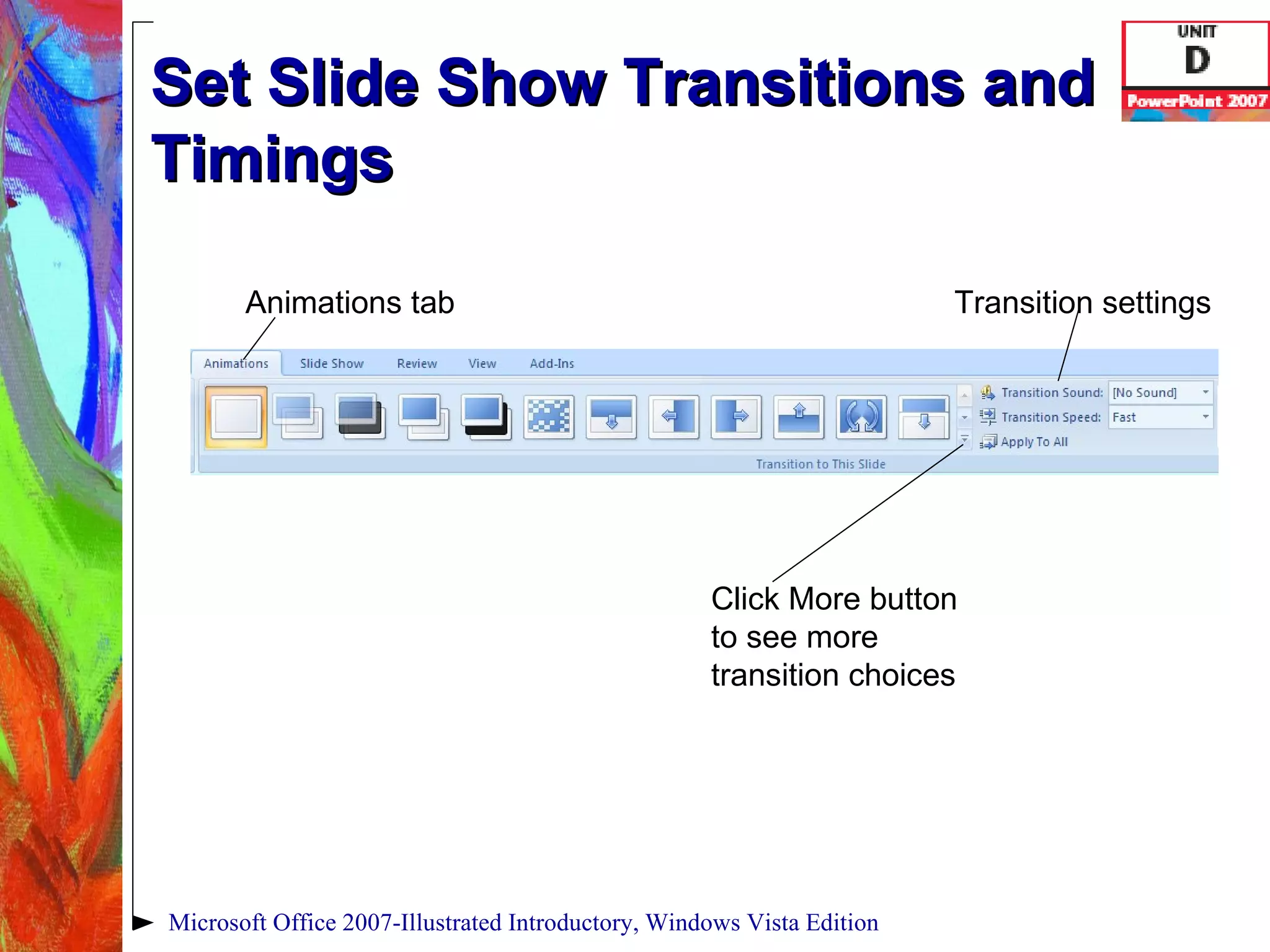 Set Slide Show Transitions and Timings Microsoft Office 2007-Illustrated Introductory, Windows Vista Edition Animations tab Click More button to see more transition choices Transition settings 