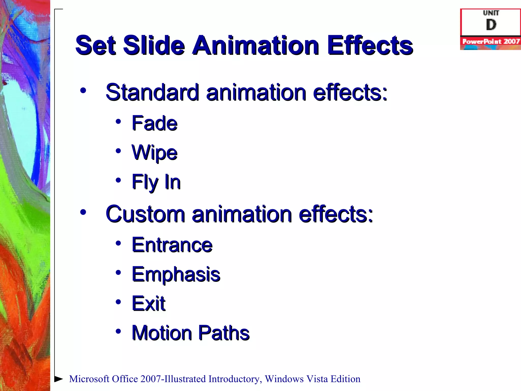 Set Slide Animation Effects Standard animation effects: Fade Wipe Fly In Custom animation effects: Entrance Emphasis Exit Motion Paths Microsoft Office 2007-Illustrated Introductory, Windows Vista Edition 