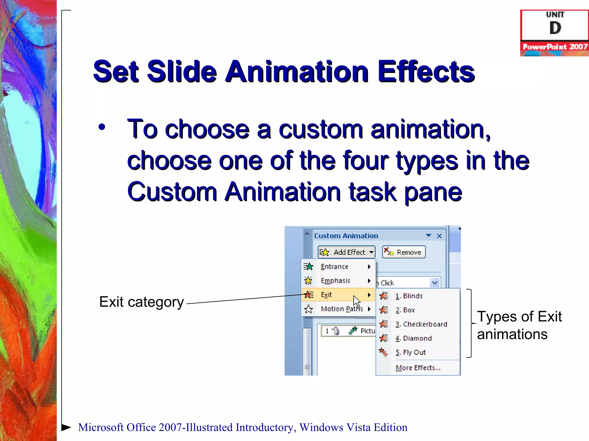 Set Slide Animation Effects To choose a custom animation, choose one of the four types in the Custom Animation task pane Microsoft Office 2007-Illustrated Introductory, Windows Vista Edition Exit category Types of Exit animations 