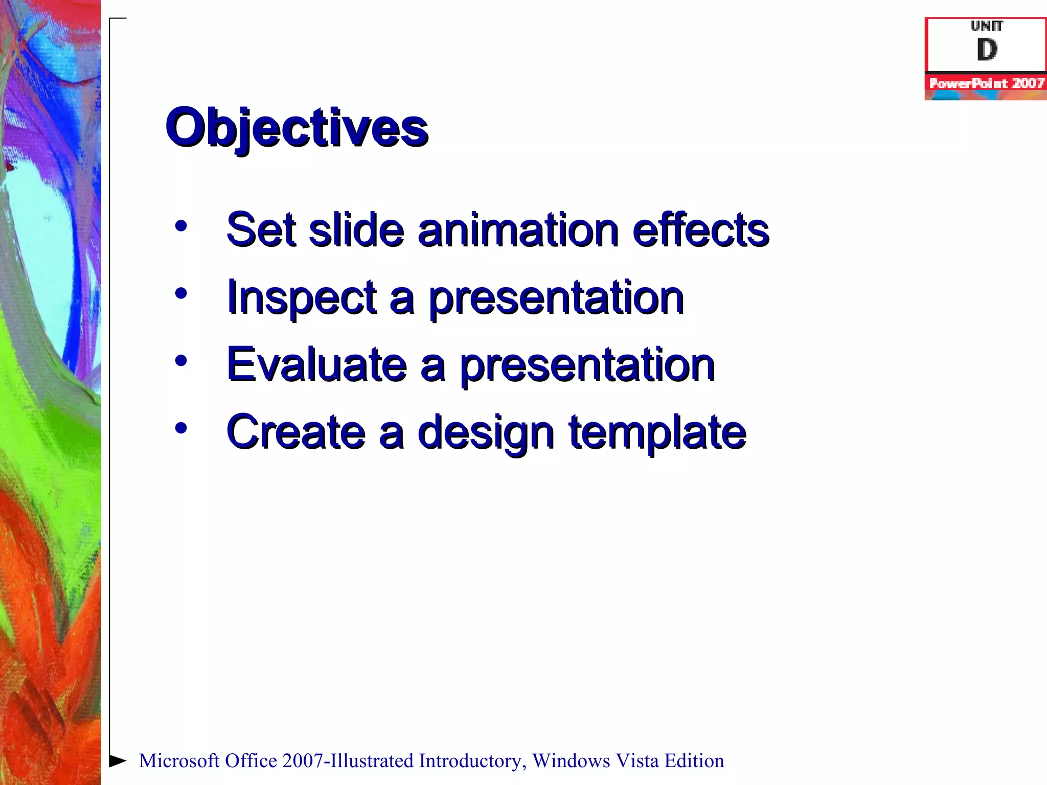 Objectives Set slide animation effects Inspect a presentation Evaluate a presentation Create a design template Microsoft Office 2007-Illustrated Introductory, Windows Vista Edition 