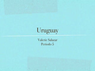 Uruguay
Valerie Salazar
  Periodo 5
 