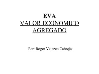 EVA VALOR ECONOMICO AGREGADO Por: Roger Velazco Cabrejos 