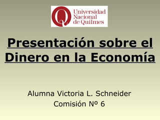 Presentación sobre el Dinero en la Economía Alumna Victoria L. Schneider Comisión Nº 6 