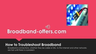 Broadband-offers.com
How to Troubleshoot Broadband
Broadband connections, whether they be cable or DSL, to the Internet and other networks
are fast until there is a problem
INSERT YOUR LOGO
HERE
 