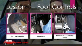The Clutch Pedals The Brakes
The Gas or Accelerator
Pedal
Lesson 1 – Foot Controls
Contact us @ 0800 1182001
 
