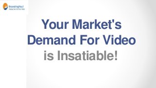 Your Market's
Demand For Video
is Insatiable!
 