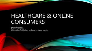 HEALTHCARE & ONLINE
CONSUMERS
Kaitlyn Francese
Rutgers University
Information Technology for Evidence based practice
 