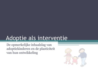 Adoptie als interventie De opmerkelijke inhaalslag van adoptiekinderen en de plasticiteit van hun ontwikkeling 