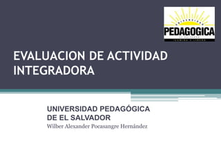 EVALUACION DE ACTIVIDAD
INTEGRADORA


     UNIVERSIDAD PEDAGÓGICA
     DE EL SALVADOR
     Wilber Alexander Pocasangre Hernández
 