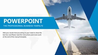Add your words here,according to your need to draw the
text box size.Please read the instructions and more work
at the end of the manual template.
POWERPOINT
THE PROFESSIONNAL BUSINESS TEMPALTE
 
